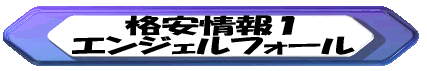 格安情報１ エンジェルフォール 