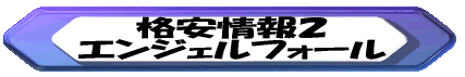 格安情報１ エンジェルフォール 